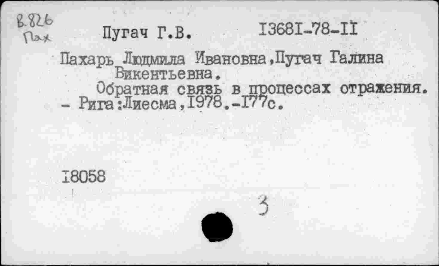 ﻿Пугач Г.В. 13681-78-11
Пахарь Людмила Ивановна »Пугач Галина Викентьевна.
Обратная связь в процессах отражения.
- Рига:Лиесма,1978.-177с.
18058